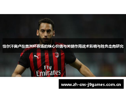 恰尔汗奥卢在美洲杯赛场的核心价值与关键作用战术影响与胜负走向研究 恰尔汗奥卢在美洲杯赛场的核心价值与关键作用战术影响与胜负走向研究